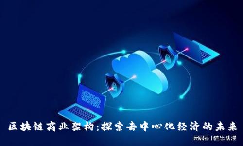 区块链商业架构：探索去中心化经济的未来