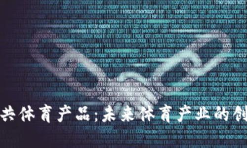 : 区块链公共体育产品：未来体育产业的创新解决方案