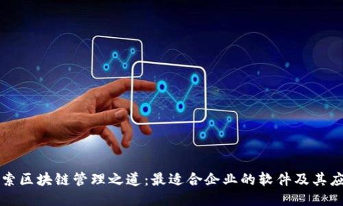 探索区块链管理之道：最适合企业的软件及其应用